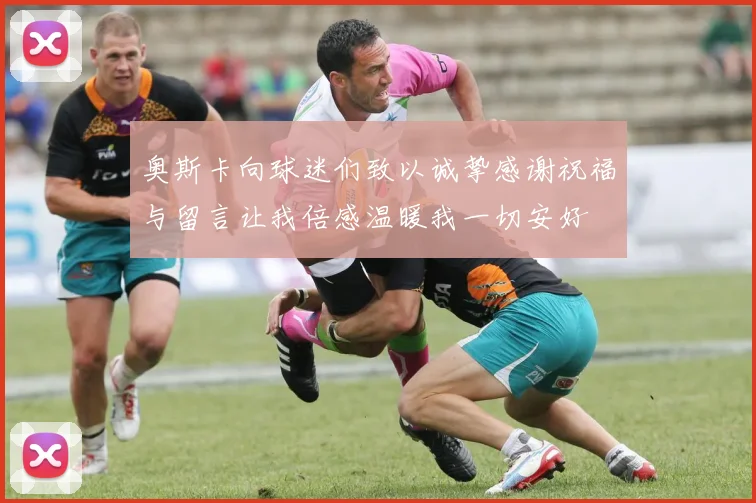 奥斯卡向球迷们致以诚挚感谢祝福与留言让我倍感温暖我一切安好