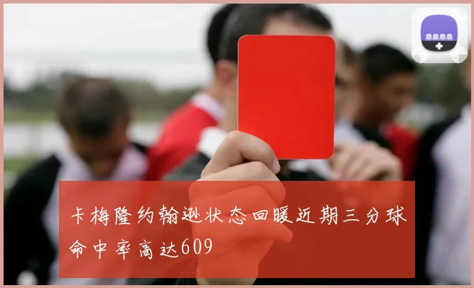 卡梅隆约翰逊状态回暖近期三分球命中率高达609