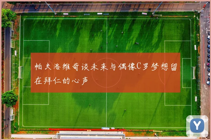 帕夫洛维奇谈未来与偶像C罗梦想留在拜仁的心声