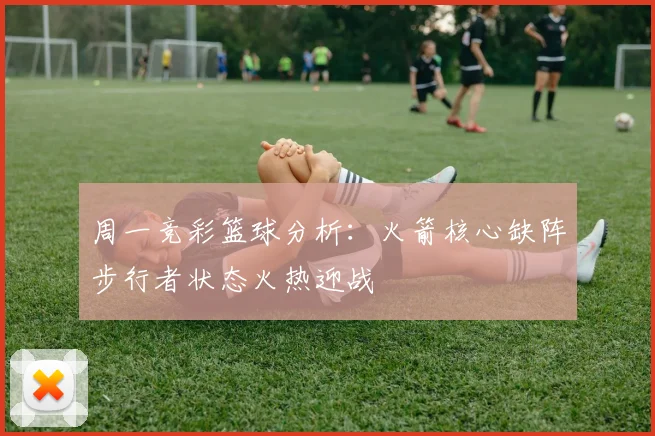 周一竞彩篮球分析：火箭核心缺阵步行者状态火热迎战