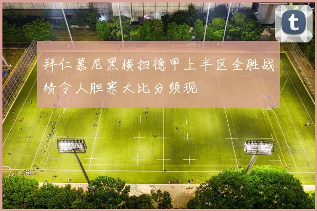 拜仁慕尼黑横扫德甲上半区全胜战绩令人胆寒大比分频现