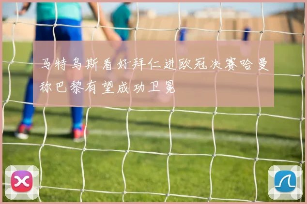 马特乌斯看好拜仁进欧冠决赛哈曼称巴黎有望成功卫冕