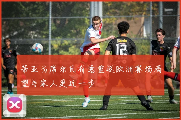 蒂亚戈席尔瓦有意重返欧洲赛场渴望与家人更近一步