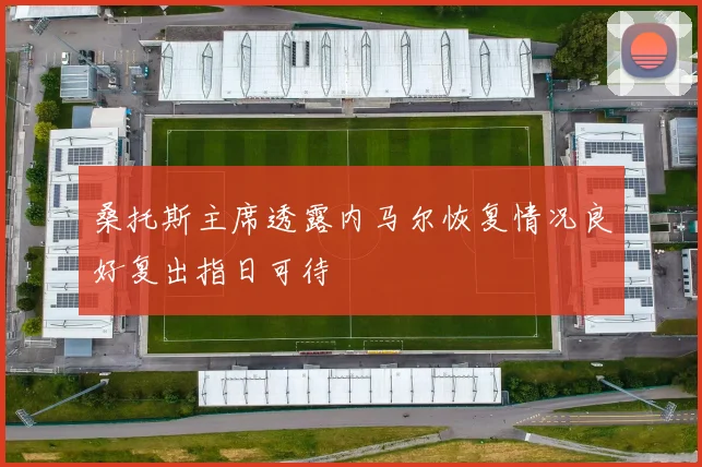 桑托斯主席透露内马尔恢复情况良好复出指日可待