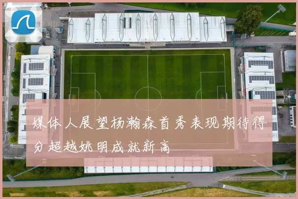 媒体人展望杨瀚森首秀表现期待得分超越姚明成就新高