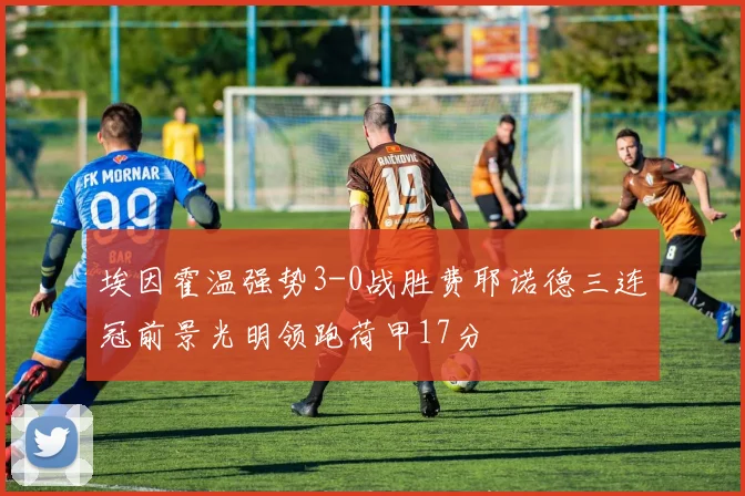 埃因霍温强势3-0战胜费耶诺德三连冠前景光明领跑荷甲17分
