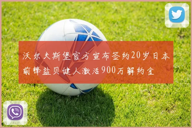沃尔夫斯堡官方宣布签约20岁日本前锋盐贝健人激活900万解约金
