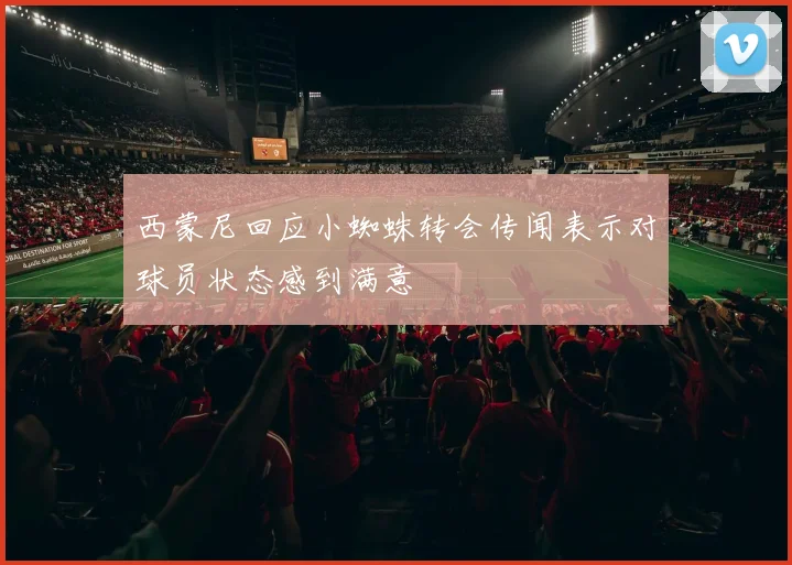 西蒙尼回应小蜘蛛转会传闻表示对球员状态感到满意