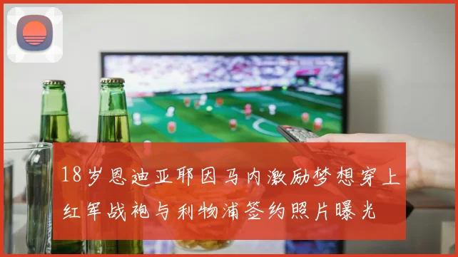 18岁恩迪亚耶因马内激励梦想穿上红军战袍与利物浦签约照片曝光