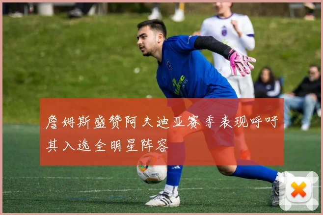 詹姆斯盛赞阿夫迪亚赛季表现呼吁其入选全明星阵容