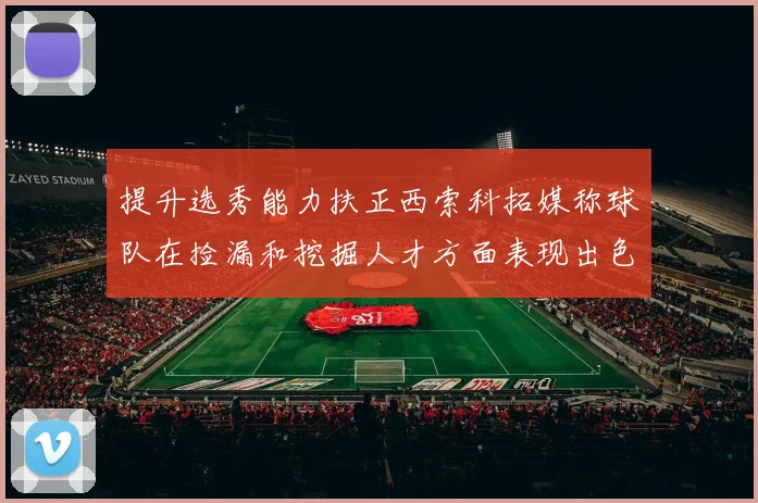 提升选秀能力扶正西索科拓媒称球队在捡漏和挖掘人才方面表现出色