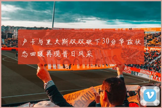 卢卡与里夫斯双双砍下30分华兹状态回暖再现昔日风采