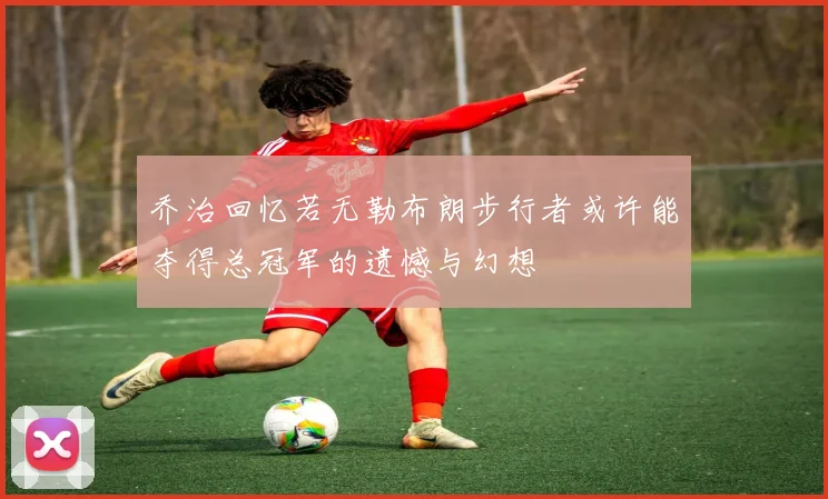 乔治回忆若无勒布朗步行者或许能夺得总冠军的遗憾与幻想
