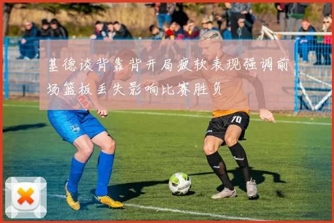 基德谈背靠背开局疲软表现强调前场篮板丢失影响比赛胜负