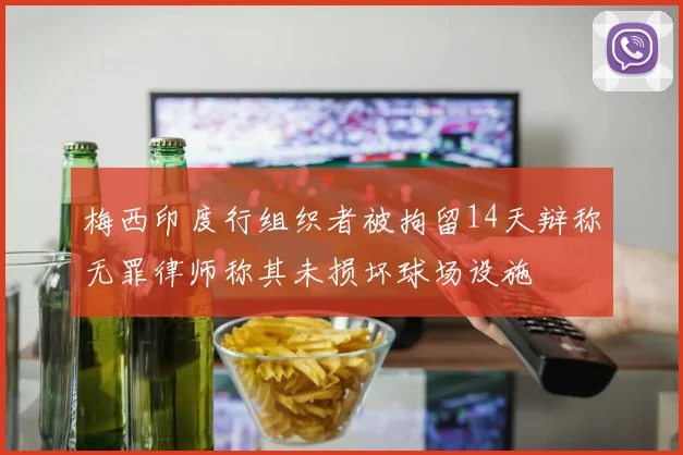 梅西印度行组织者被拘留14天辩称无罪律师称其未损坏球场设施