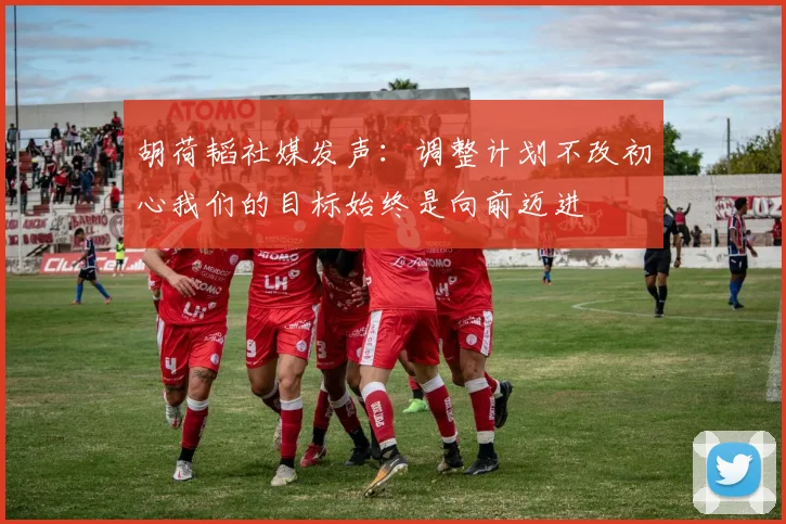 胡荷韬社媒发声：调整计划不改初心我们的目标始终是向前迈进